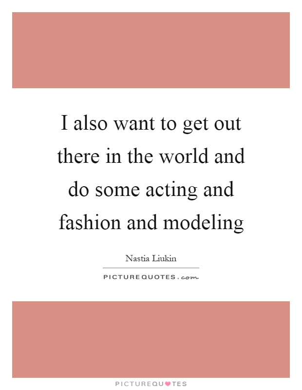 I also want to get out there in the world and do some acting and fashion and modeling Picture Quote #1