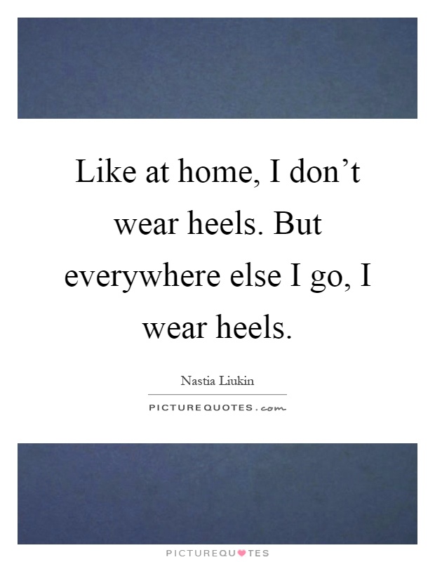 Like at home, I don't wear heels. But everywhere else I go, I wear heels Picture Quote #1