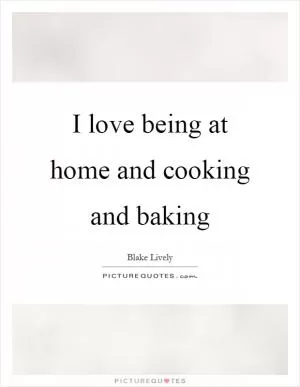 I love being at home and cooking and baking Picture Quote #1