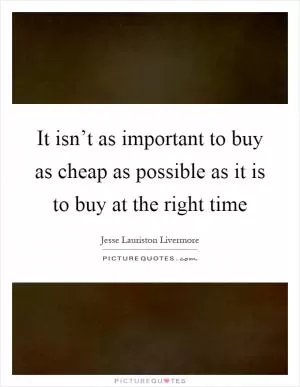 It isn’t as important to buy as cheap as possible as it is to buy at the right time Picture Quote #1