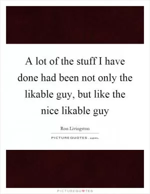 A lot of the stuff I have done had been not only the likable guy, but like the nice likable guy Picture Quote #1