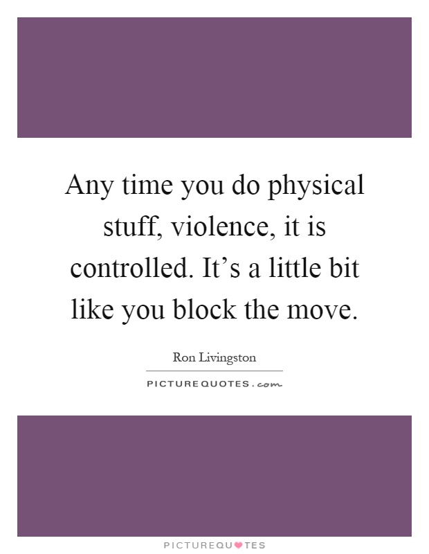 Any time you do physical stuff, violence, it is controlled. It's a little bit like you block the move Picture Quote #1