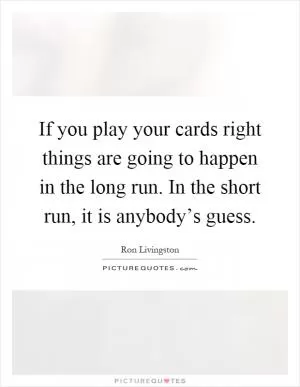 If you play your cards right things are going to happen in the long run. In the short run, it is anybody’s guess Picture Quote #1