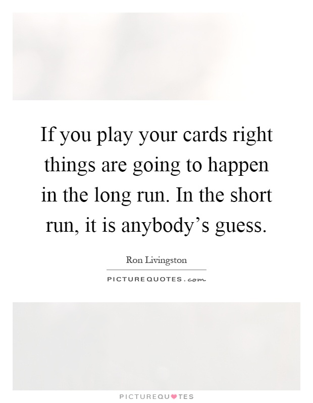 If you play your cards right things are going to happen in the long run. In the short run, it is anybody's guess Picture Quote #1