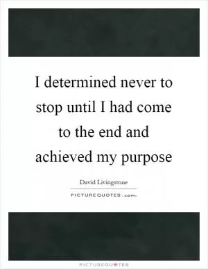 I determined never to stop until I had come to the end and achieved my purpose Picture Quote #1