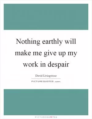 Nothing earthly will make me give up my work in despair Picture Quote #1