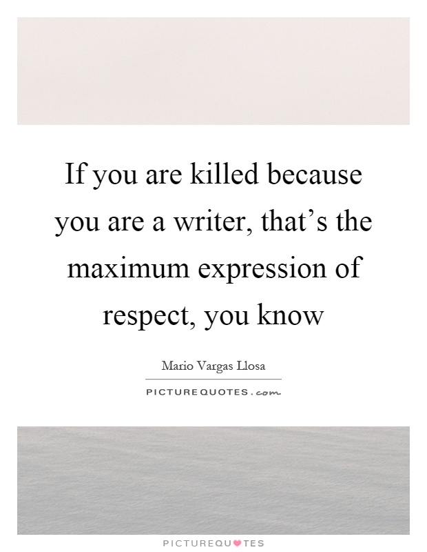 If you are killed because you are a writer, that's the maximum expression of respect, you know Picture Quote #1