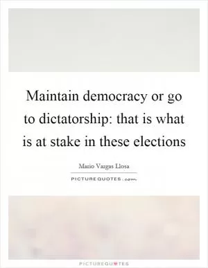 Maintain democracy or go to dictatorship: that is what is at stake in these elections Picture Quote #1