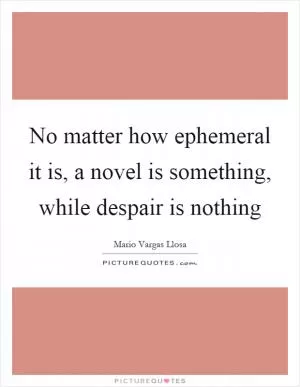 No matter how ephemeral it is, a novel is something, while despair is nothing Picture Quote #1