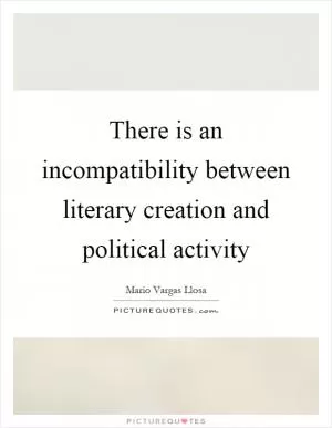 There is an incompatibility between literary creation and political activity Picture Quote #1