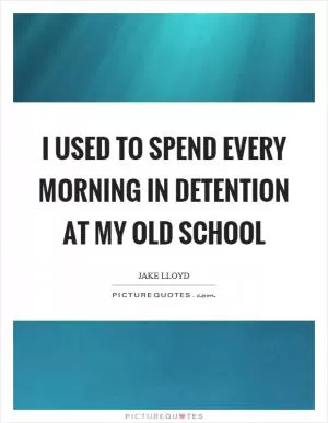 I used to spend every morning in detention at my old school Picture Quote #1