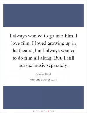 I always wanted to go into film. I love film. I loved growing up in the theatre, but I always wanted to do film all along. But, I still pursue music separately Picture Quote #1