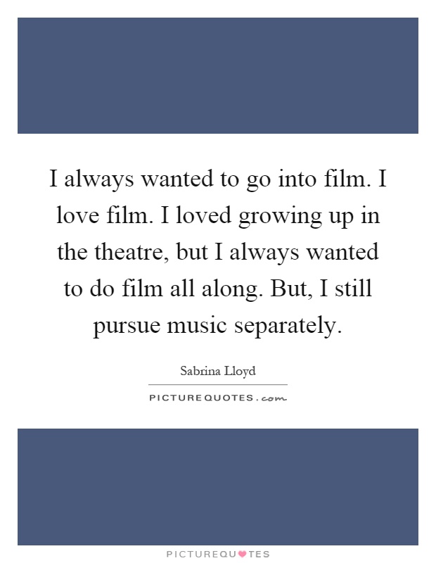 I always wanted to go into film. I love film. I loved growing up in the theatre, but I always wanted to do film all along. But, I still pursue music separately Picture Quote #1