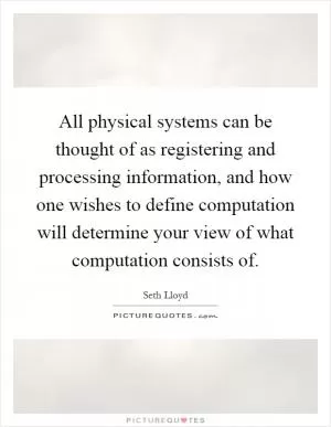 All physical systems can be thought of as registering and processing information, and how one wishes to define computation will determine your view of what computation consists of Picture Quote #1