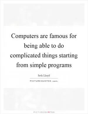 Computers are famous for being able to do complicated things starting from simple programs Picture Quote #1