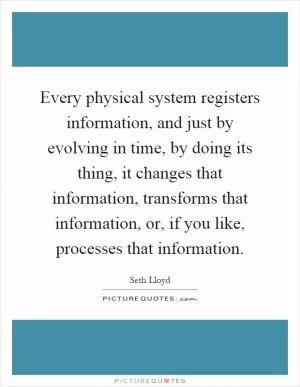 Every physical system registers information, and just by evolving in time, by doing its thing, it changes that information, transforms that information, or, if you like, processes that information Picture Quote #1