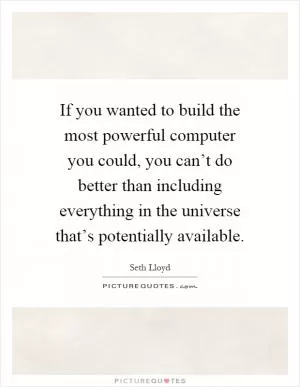 If you wanted to build the most powerful computer you could, you can’t do better than including everything in the universe that’s potentially available Picture Quote #1