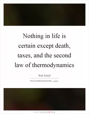 Nothing in life is certain except death, taxes, and the second law of thermodynamics Picture Quote #1