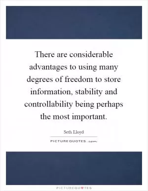 There are considerable advantages to using many degrees of freedom to store information, stability and controllability being perhaps the most important Picture Quote #1
