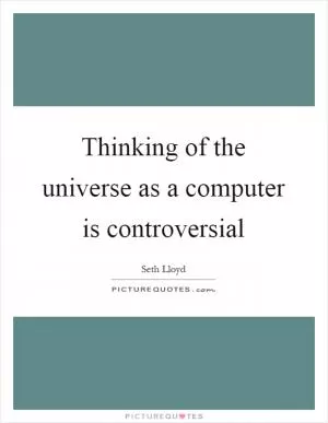 Thinking of the universe as a computer is controversial Picture Quote #1