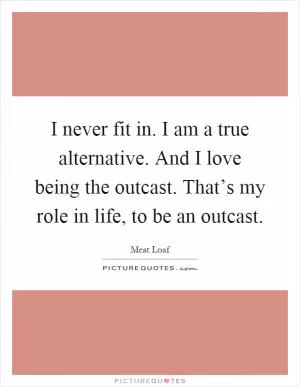I never fit in. I am a true alternative. And I love being the outcast. That’s my role in life, to be an outcast Picture Quote #1