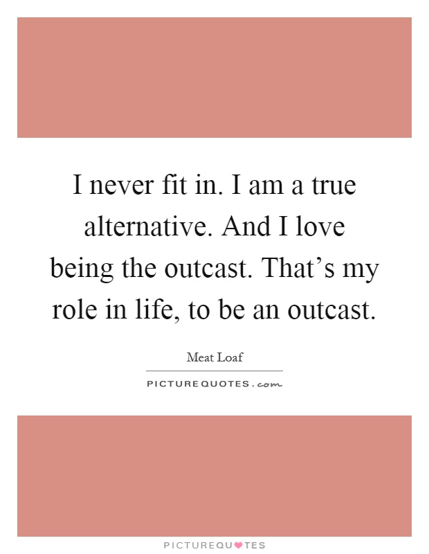 I never fit in. I am a true alternative. And I love being the outcast. That's my role in life, to be an outcast Picture Quote #1