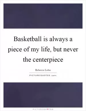Basketball is always a piece of my life, but never the centerpiece Picture Quote #1