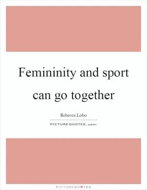 Femininity and sport can go together Picture Quote #1