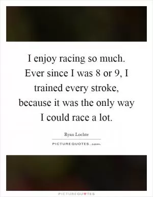 I enjoy racing so much. Ever since I was 8 or 9, I trained every stroke, because it was the only way I could race a lot Picture Quote #1
