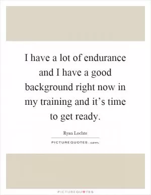 I have a lot of endurance and I have a good background right now in my training and it’s time to get ready Picture Quote #1
