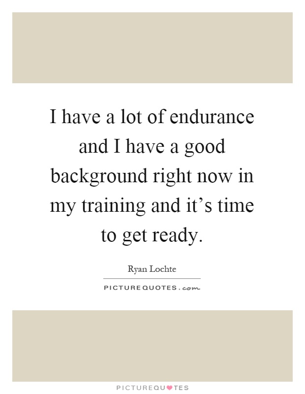 I have a lot of endurance and I have a good background right now in my training and it's time to get ready Picture Quote #1