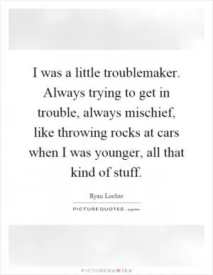 I was a little troublemaker. Always trying to get in trouble, always mischief, like throwing rocks at cars when I was younger, all that kind of stuff Picture Quote #1