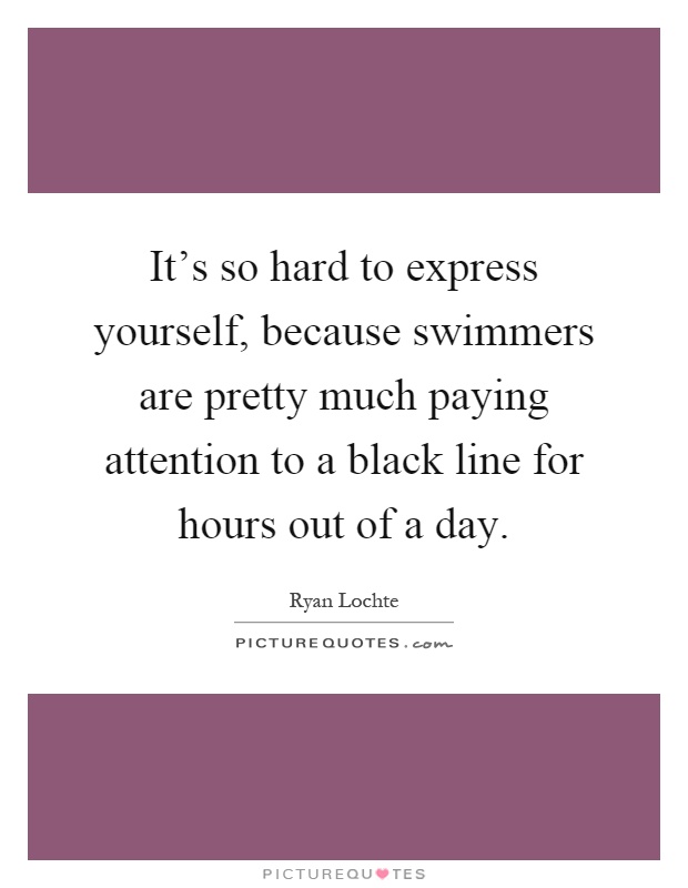 It's so hard to express yourself, because swimmers are pretty much paying attention to a black line for hours out of a day Picture Quote #1