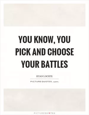 You know, you pick and choose your battles Picture Quote #1