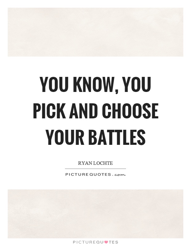 You know, you pick and choose your battles Picture Quote #1