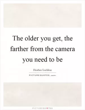 The older you get, the farther from the camera you need to be Picture Quote #1