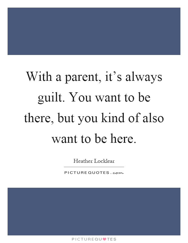 With a parent, it's always guilt. You want to be there, but you kind of also want to be here Picture Quote #1