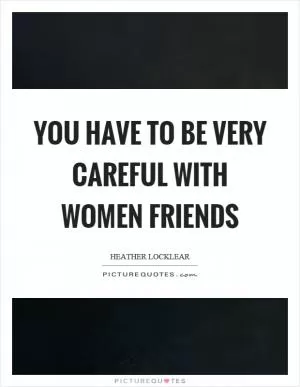 You have to be very careful with women friends Picture Quote #1