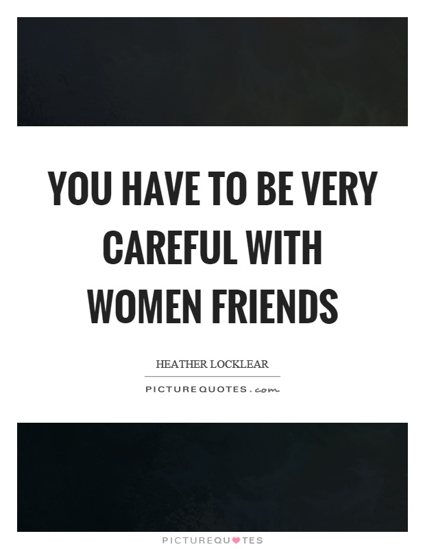 You have to be very careful with women friends Picture Quote #1