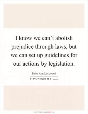 I know we can’t abolish prejudice through laws, but we can set up guidelines for our actions by legislation Picture Quote #1