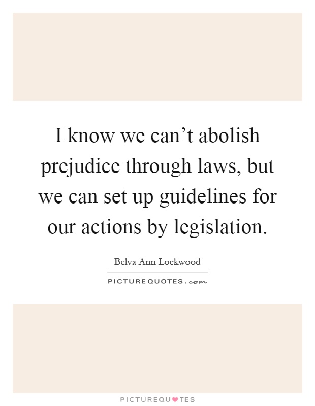 I know we can't abolish prejudice through laws, but we can set up guidelines for our actions by legislation Picture Quote #1