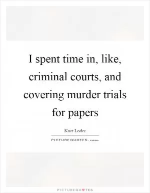 I spent time in, like, criminal courts, and covering murder trials for papers Picture Quote #1