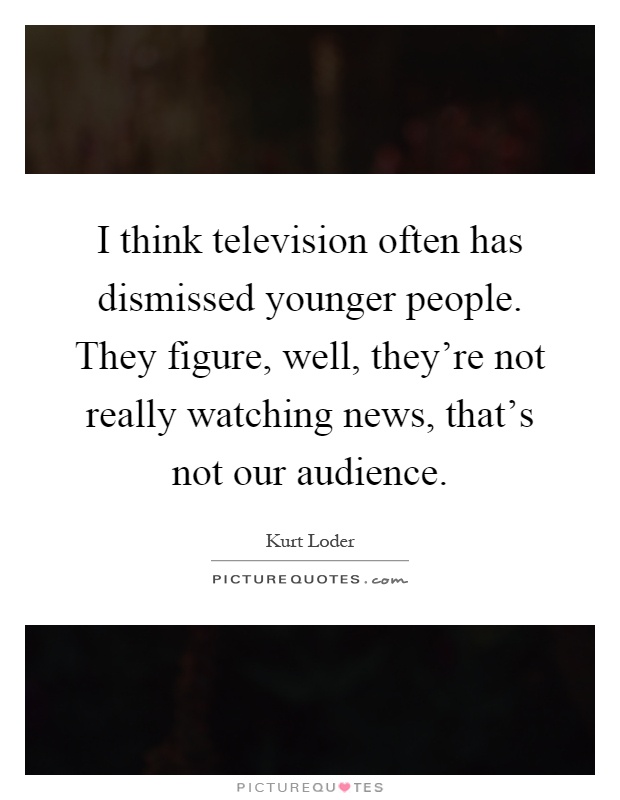 I think television often has dismissed younger people. They figure, well, they're not really watching news, that's not our audience Picture Quote #1