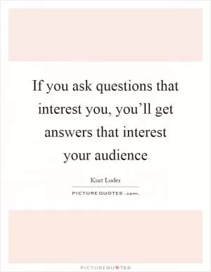 If you ask questions that interest you, you’ll get answers that interest your audience Picture Quote #1