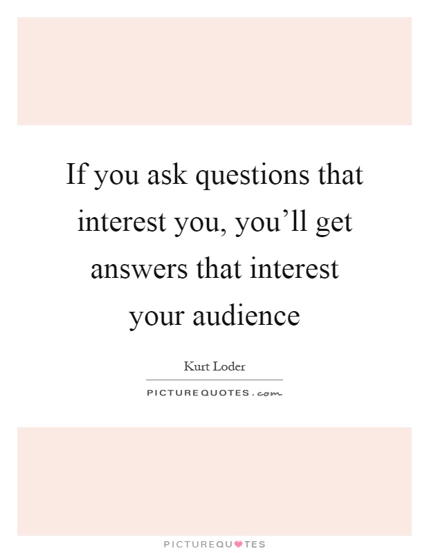 If you ask questions that interest you, you'll get answers that interest your audience Picture Quote #1