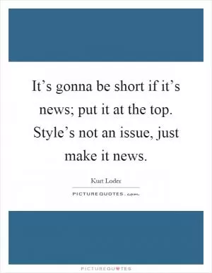 It’s gonna be short if it’s news; put it at the top. Style’s not an issue, just make it news Picture Quote #1