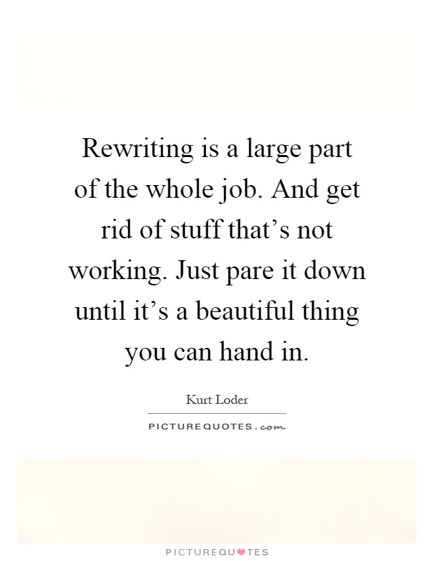 Rewriting is a large part of the whole job. And get rid of stuff that's not working. Just pare it down until it's a beautiful thing you can hand in Picture Quote #1