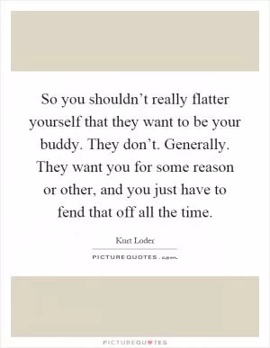 So you shouldn’t really flatter yourself that they want to be your buddy. They don’t. Generally. They want you for some reason or other, and you just have to fend that off all the time Picture Quote #1