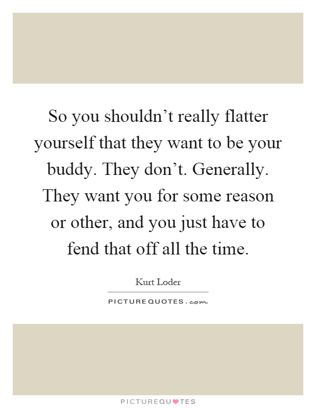 So you shouldn't really flatter yourself that they want to be your buddy. They don't. Generally. They want you for some reason or other, and you just have to fend that off all the time Picture Quote #1