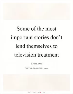 Some of the most important stories don’t lend themselves to television treatment Picture Quote #1